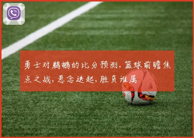 勇士对鹈鹕的比分预测,篮球前瞻焦点之战,悬念迭起,胜负谁属