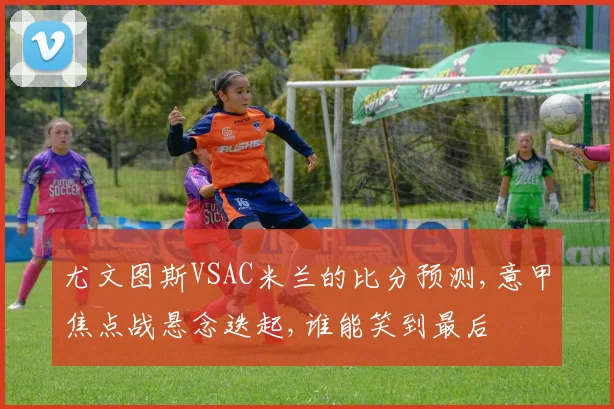 尤文图斯VSAC米兰的比分预测,意甲焦点战悬念迭起,谁能笑到最后