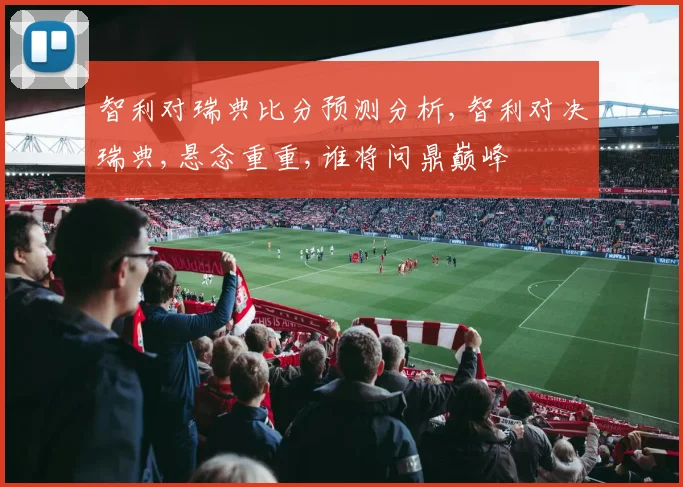 智利对瑞典比分预测分析,智利对决瑞典,悬念重重,谁将问鼎巅峰