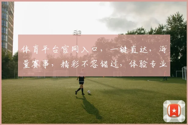 体育平台官网入口，一键直达，海量赛事，精彩不容错过，体验专业观赛