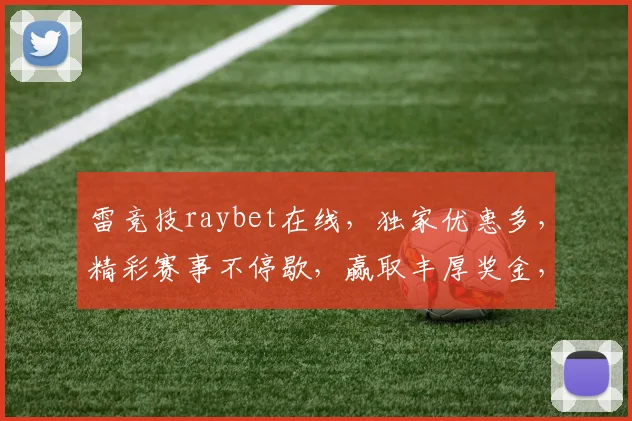 雷竞技raybet在线，独家优惠多，精彩赛事不停歇，赢取丰厚奖金，快来体验