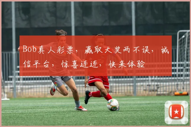 Bob真人彩票，赢取大奖两不误，诚信平台，惊喜连连，快来体验
