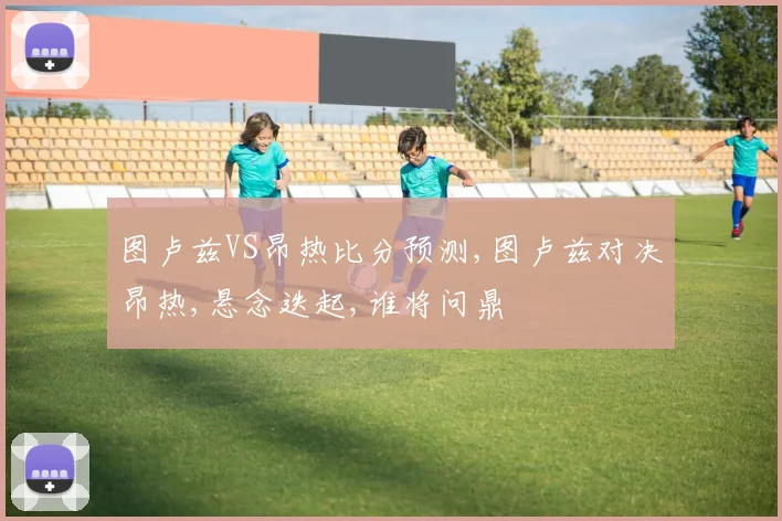 图卢兹VS昂热比分预测,图卢兹对决昂热,悬念迭起,谁将问鼎